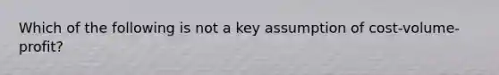 Which of the following is not a key assumption of cost-volume-profit?