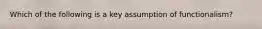 Which of the following is a key assumption of functionalism?