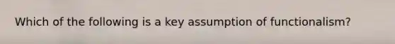 Which of the following is a key assumption of functionalism?