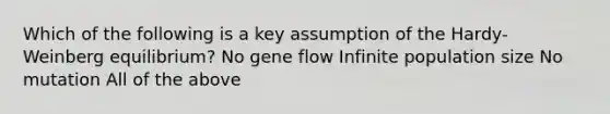 Which of the following is a key assumption of the Hardy-Weinberg equilibrium? No gene flow Infinite population size No mutation All of the above