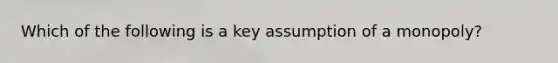 Which of the following is a key assumption of a monopoly?