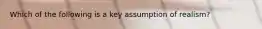 Which of the following is a key assumption of realism?