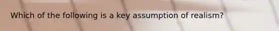 Which of the following is a key assumption of realism?