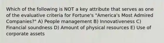 Which of the following is NOT a key attribute that serves as one of the evaluative criteria for Fortune's "America's Most Admired Companies?" A) People management B) Innovativeness C) Financial soundness D) Amount of physical resources E) Use of corporate assets