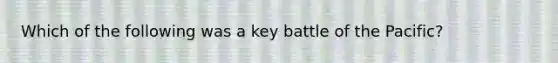 Which of the following was a key battle of the Pacific?