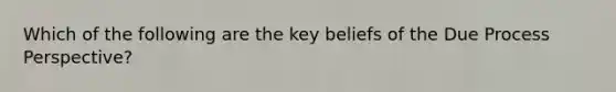 Which of the following are the key beliefs of the Due Process Perspective?