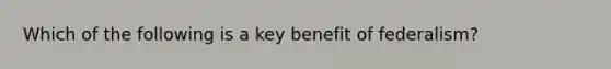 Which of the following is a key benefit of federalism?