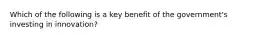 Which of the following is a key benefit of the government's investing in innovation?