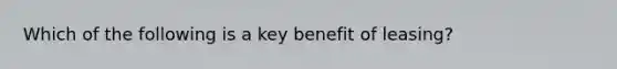 Which of the following is a key benefit of​ leasing?