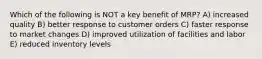 Which of the following is NOT a key benefit of MRP? A) increased quality B) better response to customer orders C) faster response to market changes D) improved utilization of facilities and labor E) reduced inventory levels