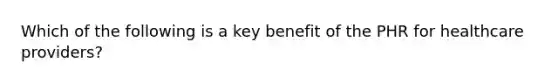 Which of the following is a key benefit of the PHR for healthcare providers?