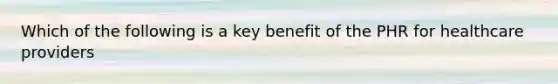 Which of the following is a key benefit of the PHR for healthcare providers