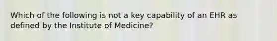 Which of the following is not a key capability of an EHR as defined by the Institute of Medicine?