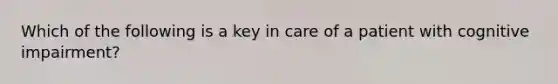 Which of the following is a key in care of a patient with cognitive impairment?