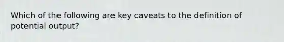 Which of the following are key caveats to the definition of potential output?