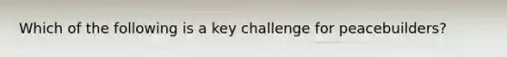 Which of the following is a key challenge for peacebuilders?