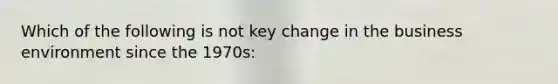 Which of the following is not key change in the business environment since the 1970s: