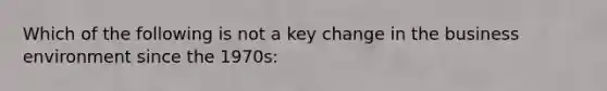 Which of the following is not a key change in the business environment since the 1970s: