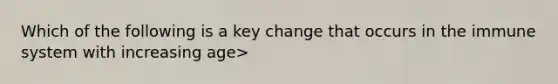 Which of the following is a key change that occurs in the immune system with increasing age>