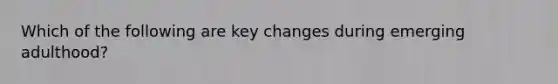 Which of the following are key changes during emerging adulthood?