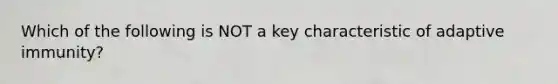 Which of the following is NOT a key characteristic of adaptive immunity?