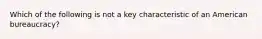 Which of the following is not a key characteristic of an American bureaucracy?