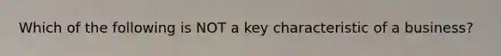 Which of the following is NOT a key characteristic of a business?