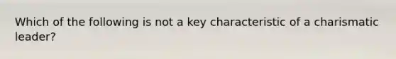 Which of the following is not a key characteristic of a charismatic leader?