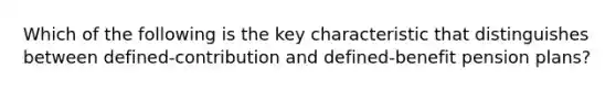 Which of the following is the key characteristic that distinguishes between defined-contribution and defined-benefit pension plans?