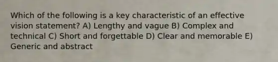 Which of the following is a key characteristic of an effective vision statement? A) Lengthy and vague B) Complex and technical C) Short and forgettable D) Clear and memorable E) Generic and abstract