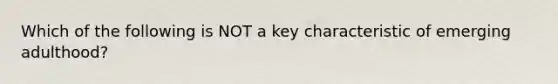 Which of the following is NOT a key characteristic of emerging adulthood?