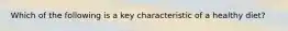 Which of the following is a key characteristic of a healthy diet?