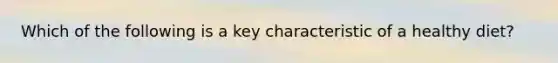 Which of the following is a key characteristic of a healthy diet?