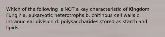 Which of the following is NOT a key characteristic of Kingdom Fungi? a. eukaryotic heterotrophs b. chitinous cell walls c. intranuclear division d. polysaccharides stored as starch and lipids