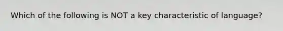 Which of the following is NOT a key characteristic of language?