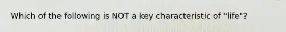 Which of the following is NOT a key characteristic of "life"?