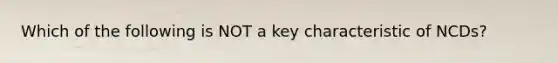 Which of the following is NOT a key characteristic of NCDs?