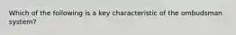 Which of the following is a key characteristic of the ombudsman system?