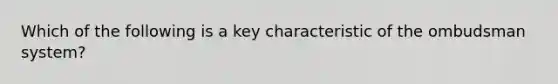 Which of the following is a key characteristic of the ombudsman system?