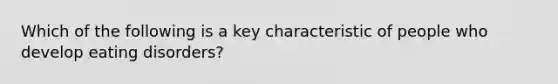 Which of the following is a key characteristic of people who develop eating disorders?