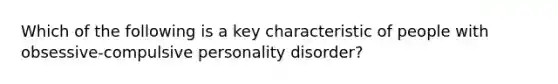 Which of the following is a key characteristic of people with obsessive-compulsive personality disorder?