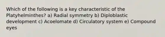 Which of the following is a key characteristic of the Platyhelminthes? a) Radial symmetry b) Diploblastic development c) Acoelomate d) Circulatory system e) Compound eyes