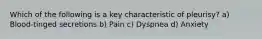 Which of the following is a key characteristic of pleurisy? a) Blood-tinged secretions b) Pain c) Dyspnea d) Anxiety
