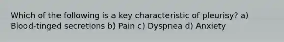 Which of the following is a key characteristic of pleurisy? a) Blood-tinged secretions b) Pain c) Dyspnea d) Anxiety