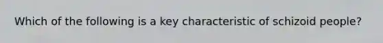 Which of the following is a key characteristic of schizoid people?