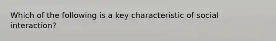 Which of the following is a key characteristic of social interaction?​