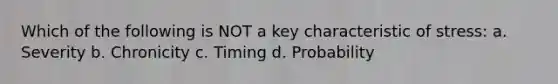 Which of the following is NOT a key characteristic of stress: a. Severity b. Chronicity c. Timing d. Probability