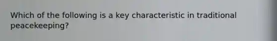 Which of the following is a key characteristic in traditional peacekeeping?