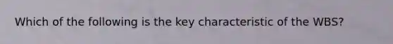 Which of the following is the key characteristic of the WBS?