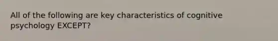 All of the following are key characteristics of cognitive psychology EXCEPT?